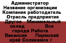 Администратор › Название организации ­ Компания-работодатель › Отрасль предприятия ­ Другое › Минимальный оклад ­ 18 000 - Все города Работа » Вакансии   . Пермский край,Соликамск г.